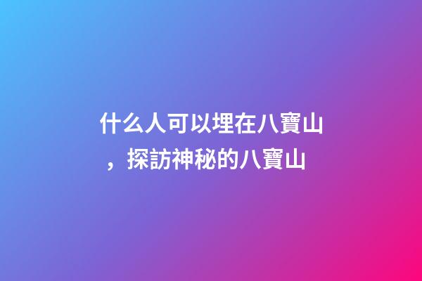 什么人可以埋在八寶山，探訪神秘的八寶山